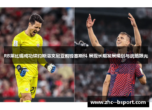 RB莱比锡成功续约斯洛文尼亚前锋塞斯科 展现长期发展规划与战略眼光 RB莱比锡成功续约斯洛文尼亚前锋塞斯科 展现长期发展规划与战略眼光