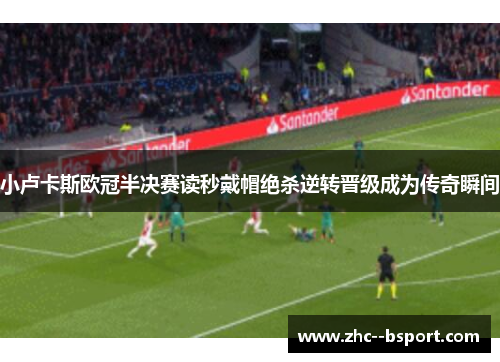 小卢卡斯欧冠半决赛读秒戴帽绝杀逆转晋级成为传奇瞬间