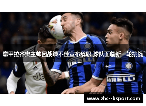 意甲拉齐奥主帅因战绩不佳宣布辞职 球队面临新一轮挑战