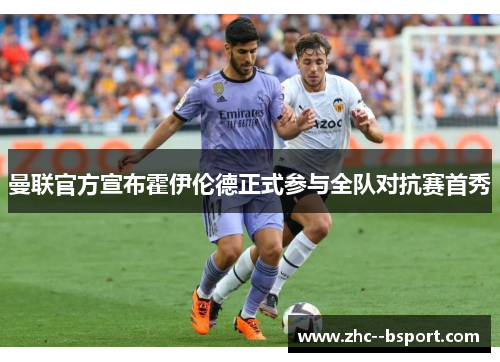 曼联官方宣布霍伊伦德正式参与全队对抗赛首秀