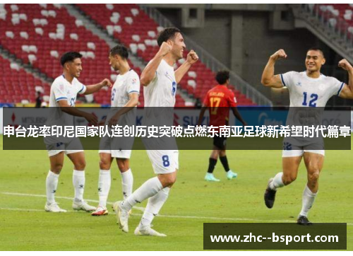 申台龙率印尼国家队连创历史突破点燃东南亚足球新希望时代篇章