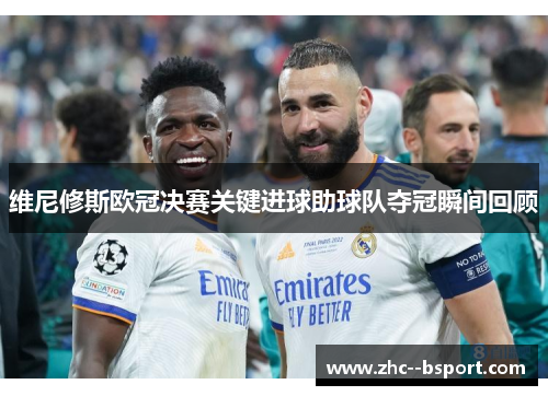 维尼修斯欧冠决赛关键进球助球队夺冠瞬间回顾 维尼修斯欧冠决赛关键进球助球队夺冠瞬间回顾