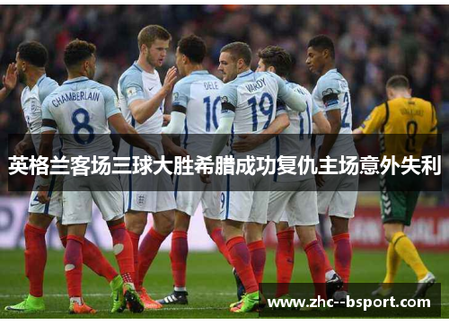 英格兰客场三球大胜希腊成功复仇主场意外失利 英格兰客场三球大胜希腊成功复仇主场意外失利