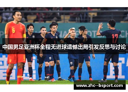 中国男足亚洲杯全程无进球遗憾出局引发反思与讨论