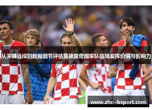 从关键战役到数据细节评估莫德里奇国家队临场发挥价值与影响力