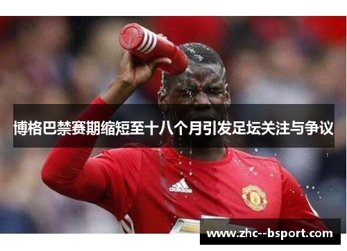 博格巴禁赛期缩短至十八个月引发足坛关注与争议