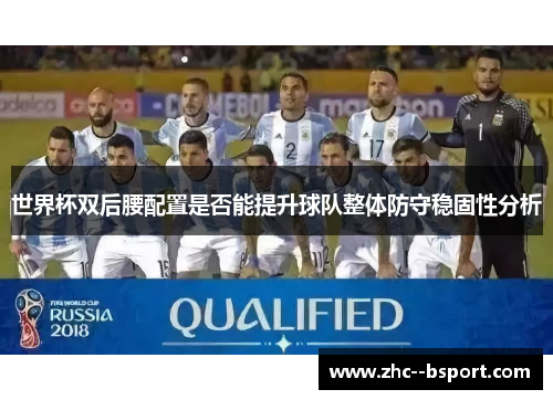 世界杯双后腰配置是否能提升球队整体防守稳固性分析 世界杯双后腰配置是否能提升球队整体防守稳固性分析