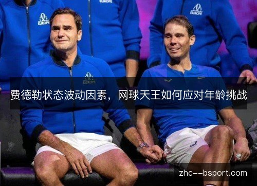 费德勒状态波动因素,网球天王如何应对年龄挑战 费德勒状态波动因素,网球天王如何应对年龄挑战