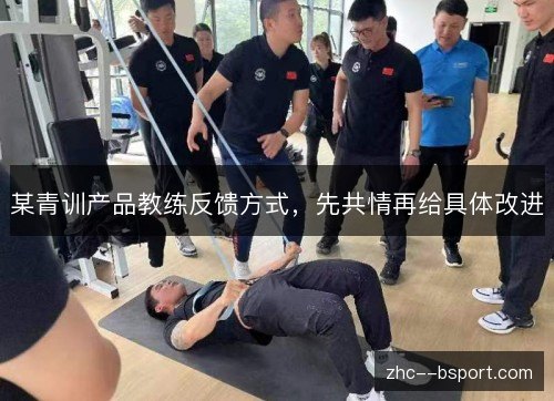 某青训产品教练反馈方式,先共情再给具体改进 某青训产品教练反馈方式,先共情再给具体改进